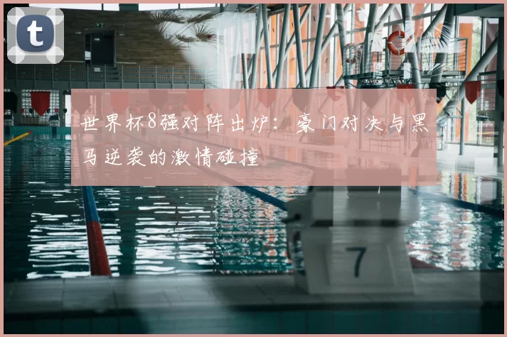 世界杯8强对阵出炉:豪门对决与黑马逆袭的激情碰撞