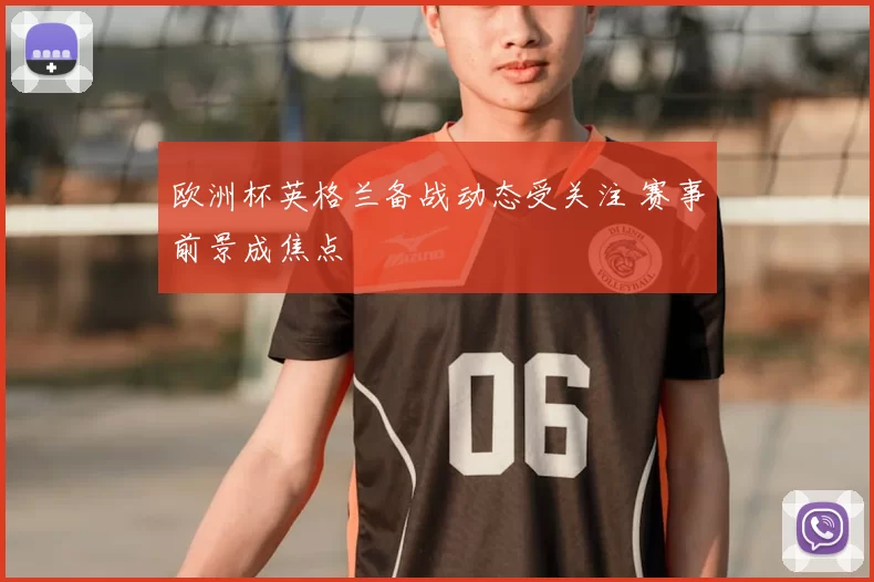 欧洲杯英格兰备战动态受关注 赛事前景成焦点