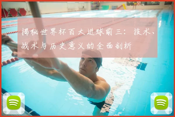 揭秘世界杯百大进球前三:技术、战术与历史意义的全面剖析