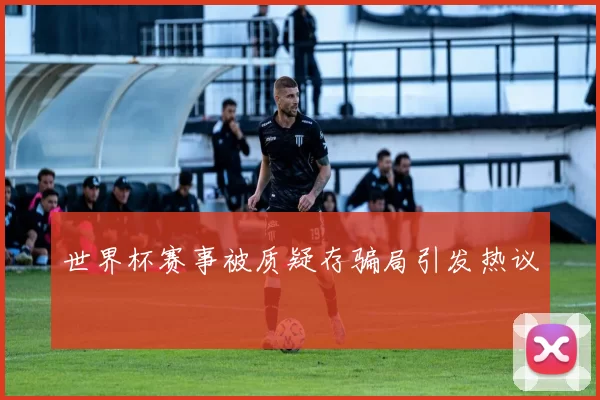世界杯赛事被质疑存骗局引发热议