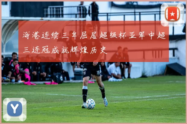 海港连续三年屈居超级杯亚军中超三连冠成就辉煌历史