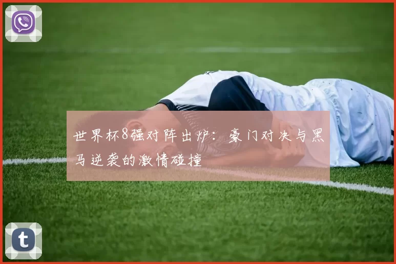 世界杯8强对阵出炉:豪门对决与黑马逆袭的激情碰撞