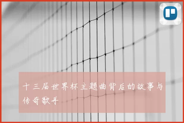十三届世界杯主题曲背后的故事与传奇歌手