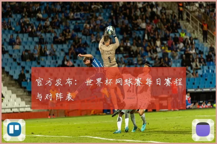 官方发布:世界杯网球赛每日赛程与对阵表