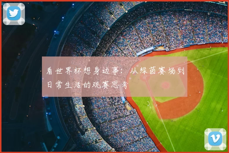 看世界杯想身边事:从绿茵赛场到日常生活的观赛思考