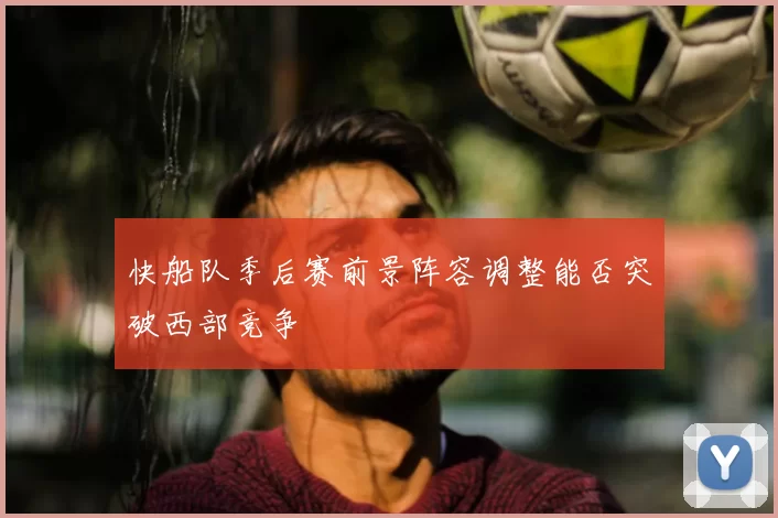 快船队季后赛前景阵容调整能否突破西部竞争