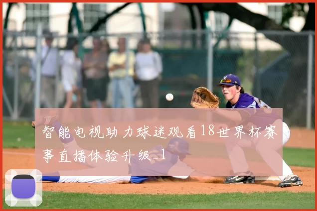 智能电视助力球迷观看18世界杯赛事直播体验升级_1