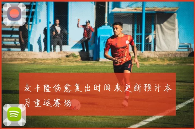 麦卡隆伤愈复出时间表更新预计本月重返赛场