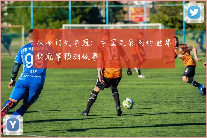 从冷门到夺冠：中国足彩网的世界杯冠军预测故事