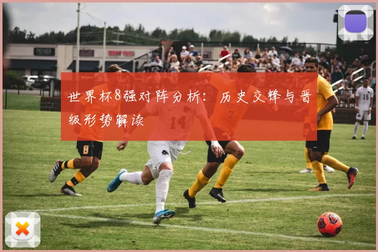 世界杯8强对阵分析:历史交锋与晋级形势解读