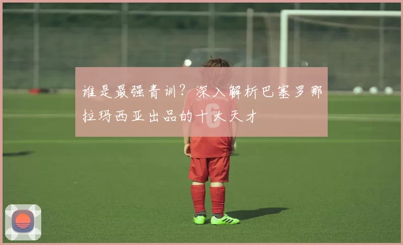 谁是最强青训？深入解析巴塞罗那拉玛西亚出品的十大天才