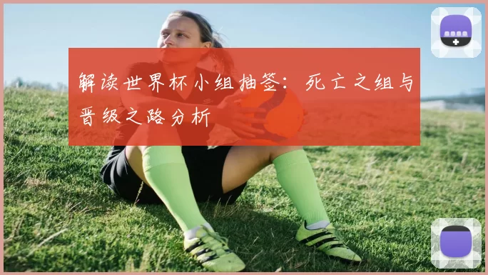 解读世界杯小组抽签：死亡之组与晋级之路分析