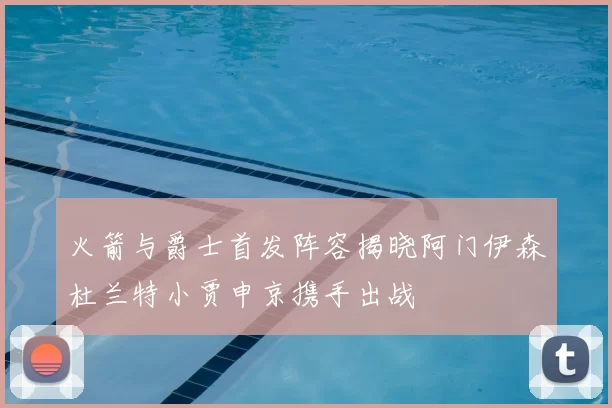 火箭与爵士首发阵容揭晓阿门伊森杜兰特小贾申京携手出战