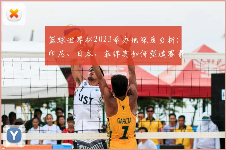 篮球世界杯2023举办地深度分析:印尼、日本、菲律宾如何塑造赛事新格局