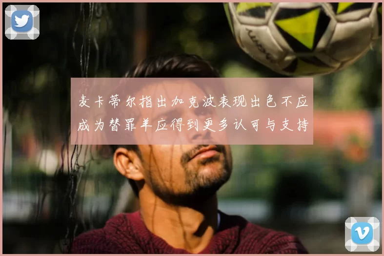 麦卡蒂尔指出加克波表现出色不应成为替罪羊应得到更多认可与支持