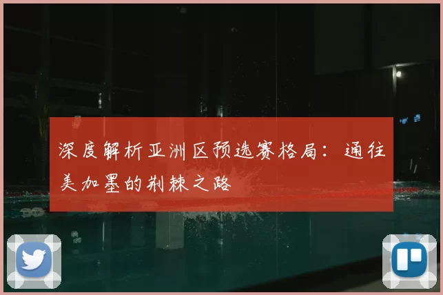 深度解析亚洲区预选赛格局：通往美加墨的荆棘之路