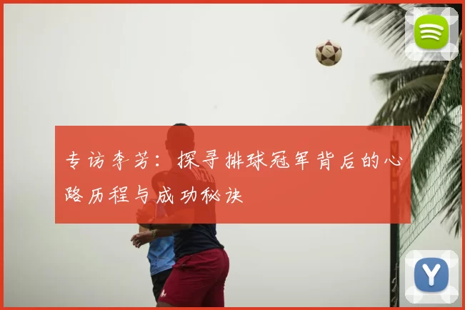 专访李芳:探寻排球冠军背后的心路历程与成功秘诀