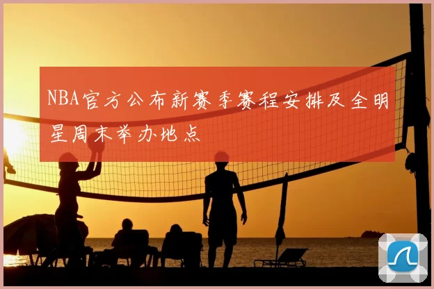 NBA官方公布新赛季赛程安排及全明星周末举办地点