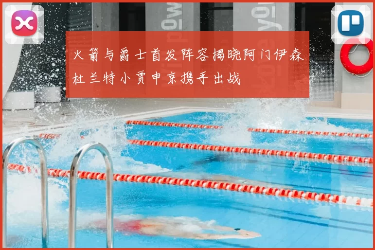 火箭与爵士首发阵容揭晓阿门伊森杜兰特小贾申京携手出战