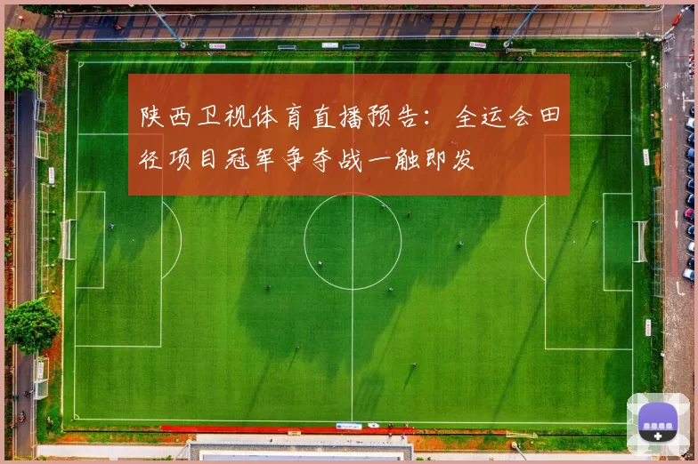陕西卫视体育直播预告:全运会田径项目冠军争夺战一触即发
