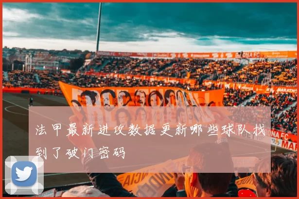 法甲最新进攻数据更新哪些球队找到了破门密码