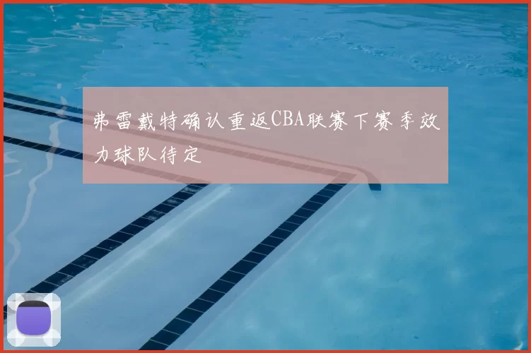 弗雷戴特确认重返CBA联赛下赛季效力球队待定