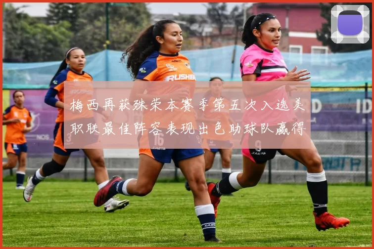 梅西再获殊荣本赛季第五次入选美职联最佳阵容表现出色助球队赢得胜利