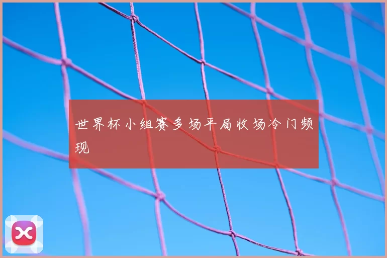 世界杯小组赛多场平局收场冷门频现