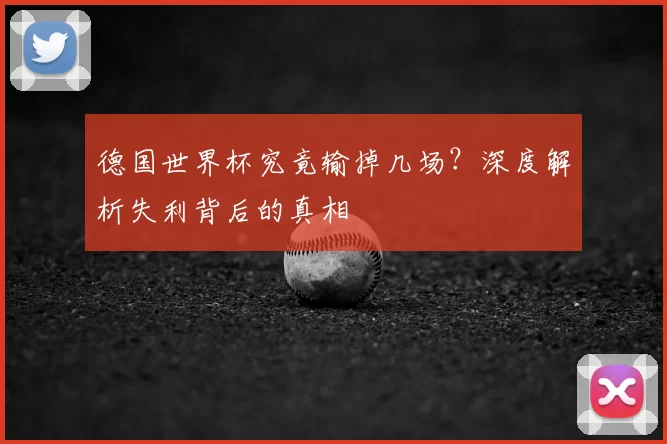 德国世界杯究竟输掉几场?深度解析失利背后的真相