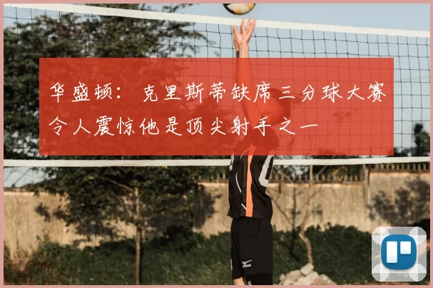 华盛顿:克里斯蒂缺席三分球大赛令人震惊他是顶尖射手之一