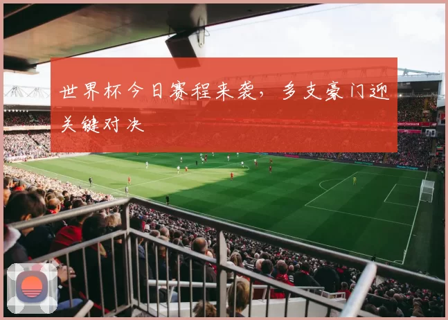 世界杯今日赛程来袭,多支豪门迎关键对决