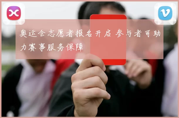 奥运会志愿者报名开启 参与者可助力赛事服务保障