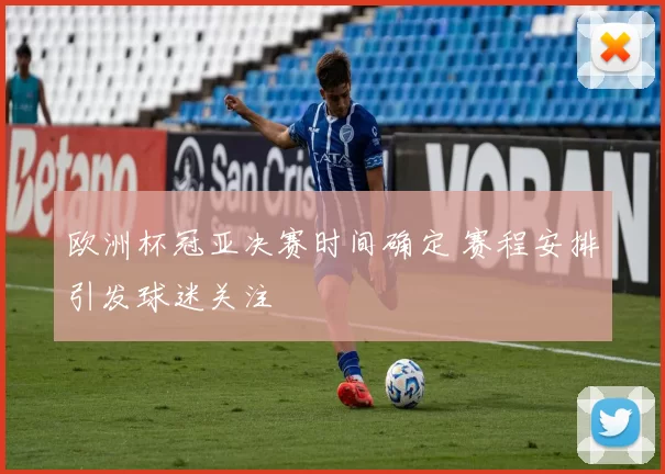 欧洲杯冠亚决赛时间确定 赛程安排引发球迷关注