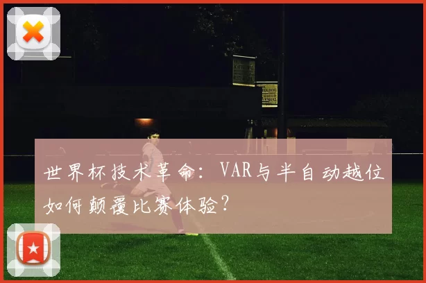 世界杯技术革命:VAR与半自动越位如何颠覆比赛体验?
