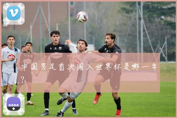 中国男足首次闯入世界杯是哪一年?