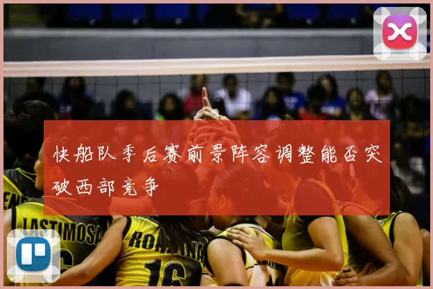 快船队季后赛前景阵容调整能否突破西部竞争