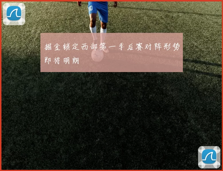 掘金锁定西部第一季后赛对阵形势即将明朗