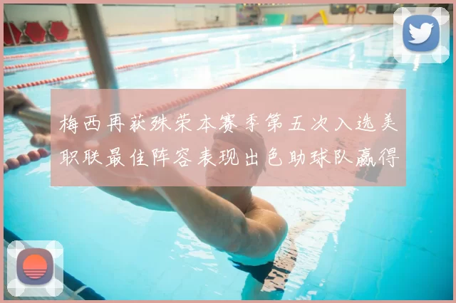 梅西再获殊荣本赛季第五次入选美职联最佳阵容表现出色助球队赢得胜利