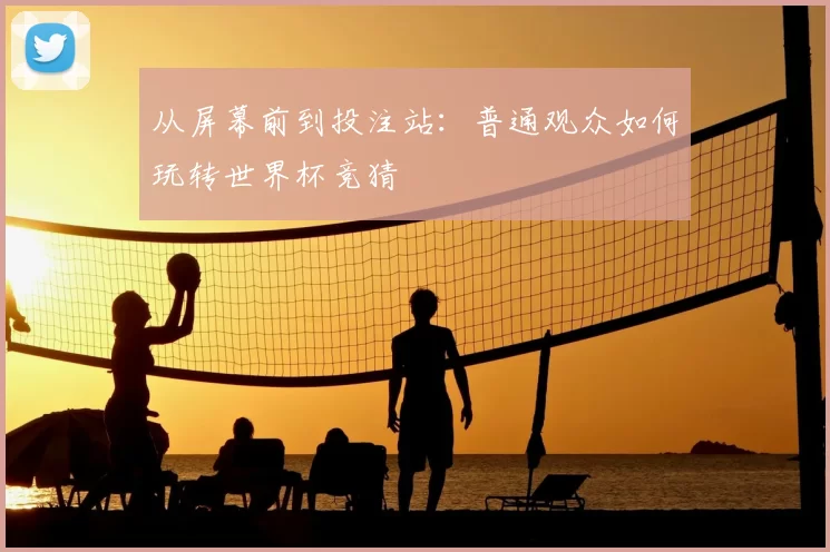 从屏幕前到投注站:普通观众如何玩转世界杯竞猜
