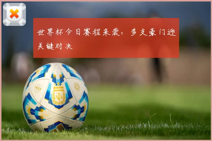 世界杯今日赛程来袭,多支豪门迎关键对决