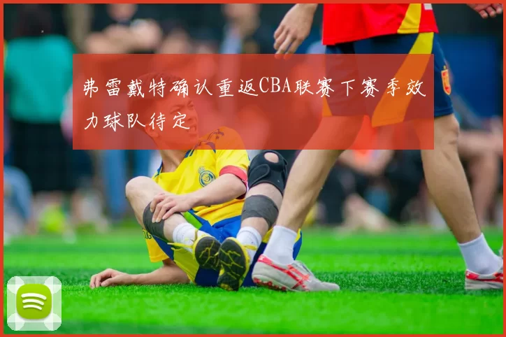 弗雷戴特确认重返CBA联赛下赛季效力球队待定
