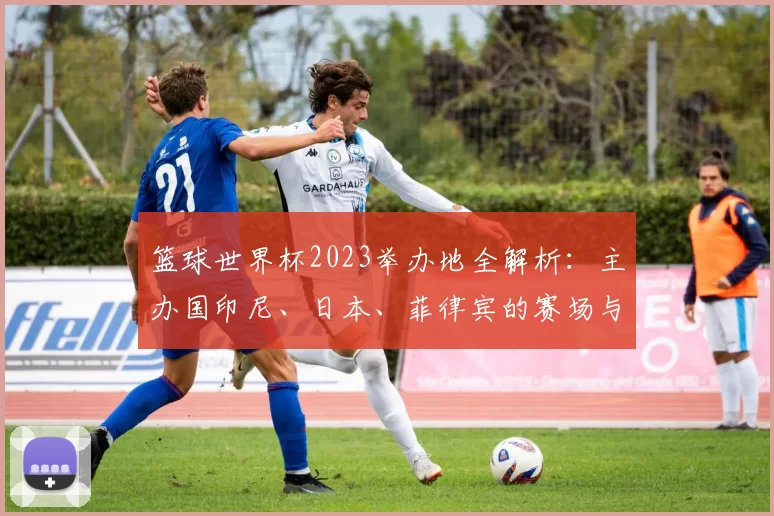 篮球世界杯2023举办地全解析:主办国印尼、日本、菲律宾的赛场与城市指南