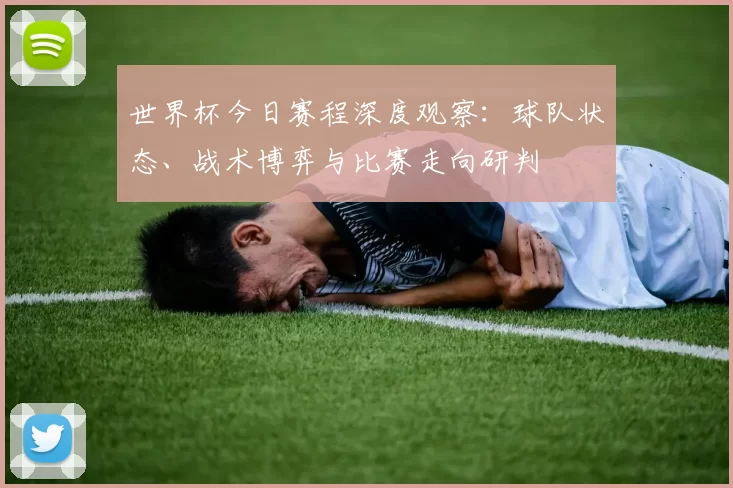 世界杯今日赛程深度观察:球队状态、战术博弈与比赛走向研判