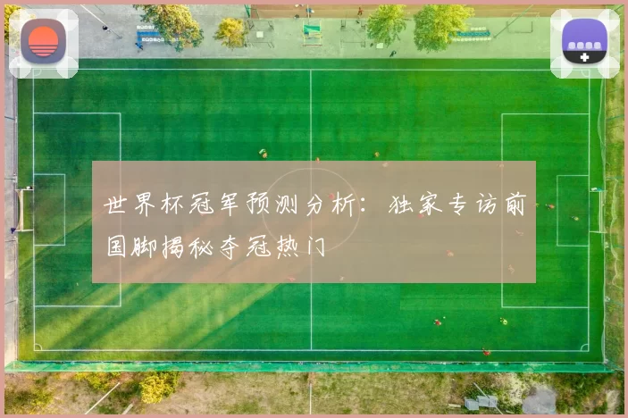 世界杯冠军预测分析：独家专访前国脚揭秘夺冠热门