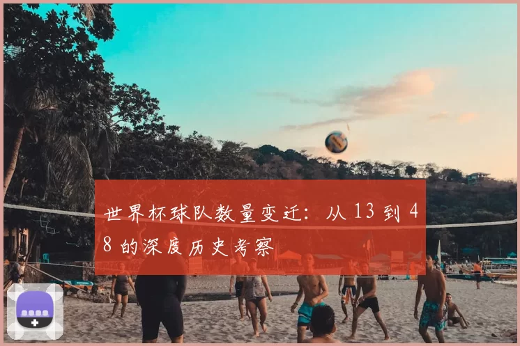 世界杯球队数量变迁:从 13 到 48 的深度历史考察