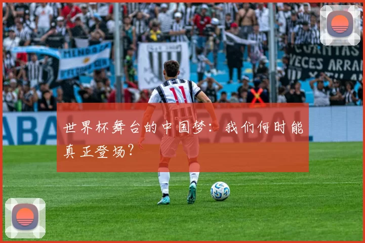 世界杯舞台的中国梦:我们何时能真正登场?