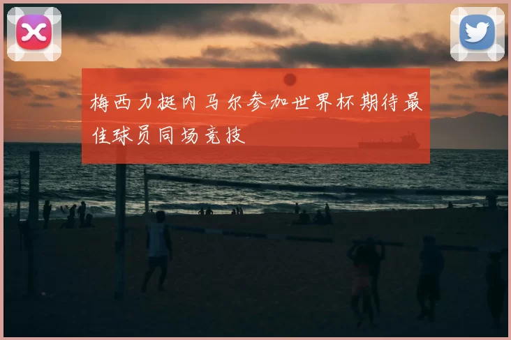 梅西力挺内马尔参加世界杯期待最佳球员同场竞技