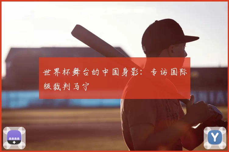 世界杯舞台的中国身影:专访国际级裁判马宁