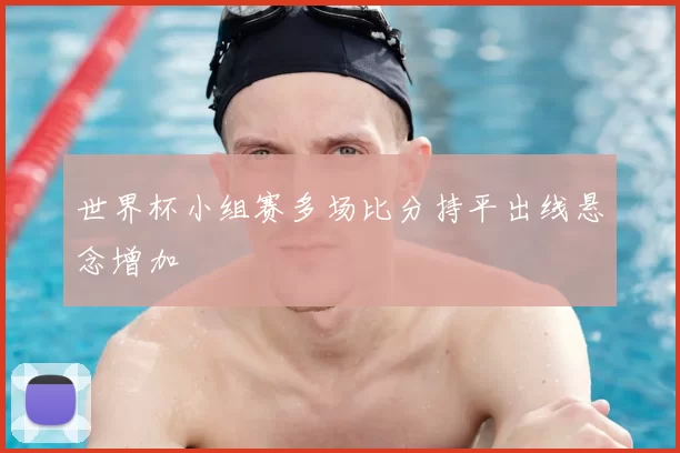 世界杯小组赛多场比分持平出线悬念增加
