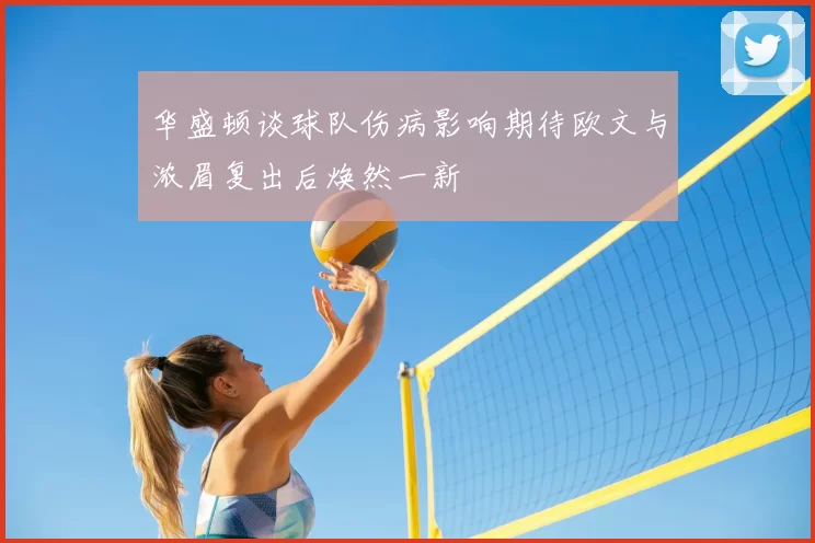 华盛顿谈球队伤病影响期待欧文与浓眉复出后焕然一新